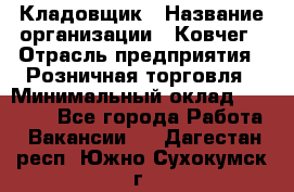 Кладовщик › Название организации ­ Ковчег › Отрасль предприятия ­ Розничная торговля › Минимальный оклад ­ 25 000 - Все города Работа » Вакансии   . Дагестан респ.,Южно-Сухокумск г.